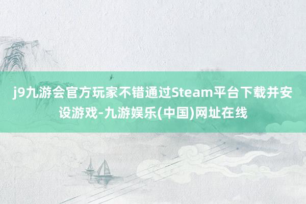 j9九游会官方玩家不错通过Steam平台下载并安设游戏-九游娱乐(中国)网址在线