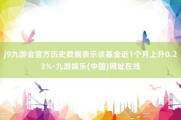 j9九游会官方历史数据表示该基金近1个月上升0.23%-九游娱乐(中国)网址在线