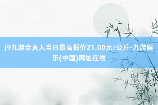 j9九游会真人当日最高报价21.00元/公斤-九游娱乐(中国)网址在线