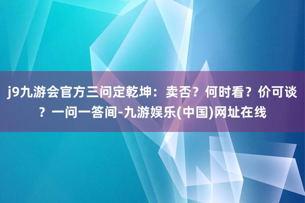 j9九游会官方三问定乾坤：卖否？何时看？价可谈？一问一答间-九游娱乐(中国)网址在线