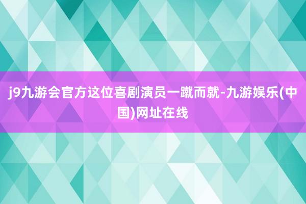 j9九游会官方这位喜剧演员一蹴而就-九游娱乐(中国)网址在线