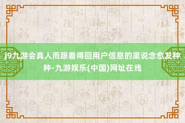 j9九游会真人而跟着得回用户信息的渠说念愈发种种-九游娱乐(中国)网址在线