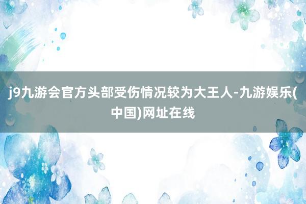 j9九游会官方头部受伤情况较为大王人-九游娱乐(中国)网址在线