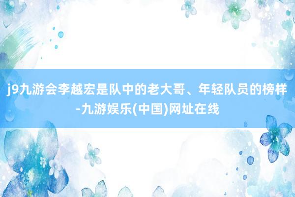 j9九游会李越宏是队中的老大哥、年轻队员的榜样-九游娱乐(中国)网址在线