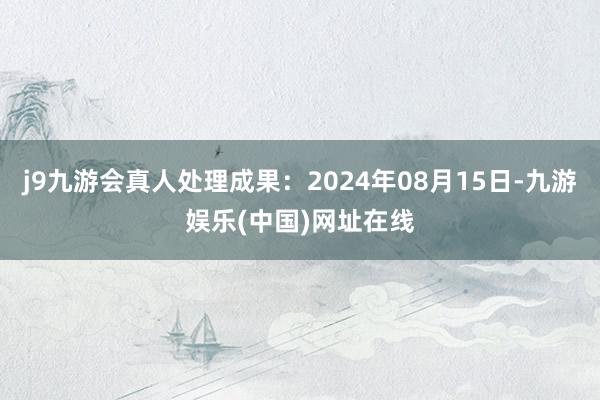 j9九游会真人处理成果：2024年08月15日-九游娱乐(中国)网址在线