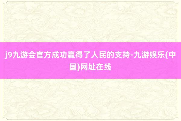 j9九游会官方成功赢得了人民的支持-九游娱乐(中国)网址在线