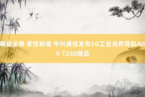 精益坐褥 柔性制造 中兴通信发布5G工业当然导航AGV T260居品