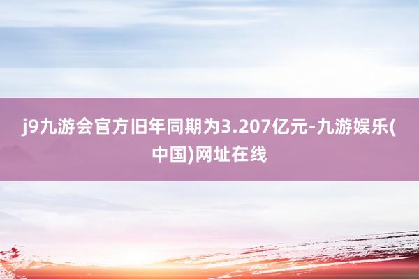 j9九游会官方旧年同期为3.207亿元-九游娱乐(中国)网址在线