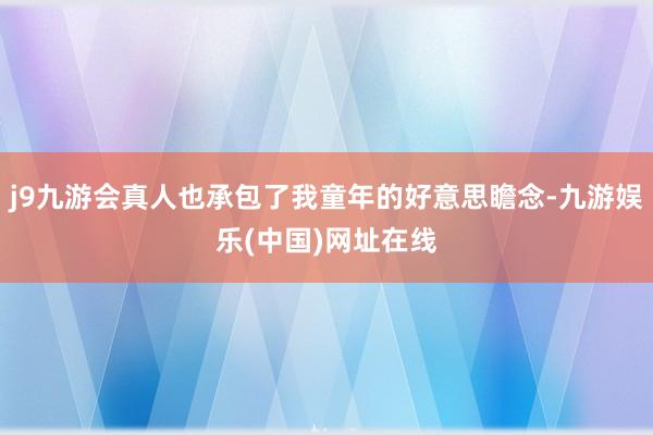 j9九游会真人也承包了我童年的好意思瞻念-九游娱乐(中国)网址在线