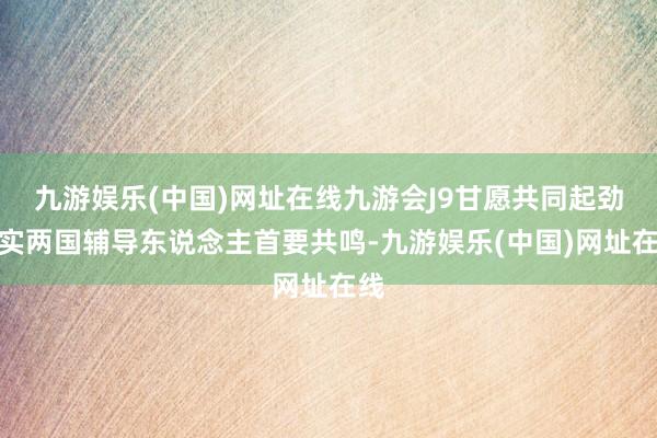 九游娱乐(中国)网址在线九游会J9甘愿共同起劲落实两国辅导东说念主首要共鸣-九游娱乐(中国)网址在线