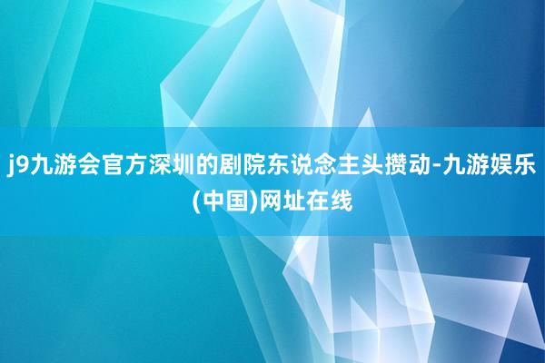 j9九游会官方深圳的剧院东说念主头攒动-九游娱乐(中国)网址在线