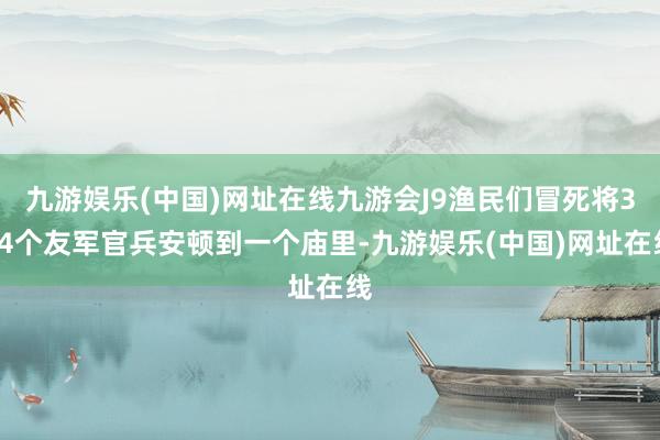 九游娱乐(中国)网址在线九游会J9渔民们冒死将384个友军官兵安顿到一个庙里-九游娱乐(中国)网址在线