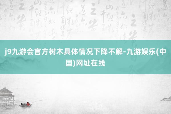 j9九游会官方树木具体情况下降不解-九游娱乐(中国)网址在线