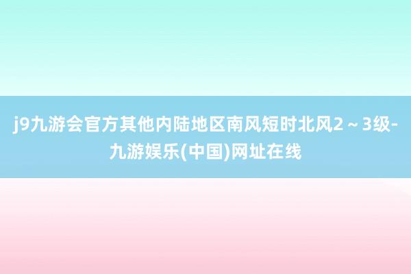 j9九游会官方其他内陆地区南风短时北风2～3级-九游娱乐(中国)网址在线