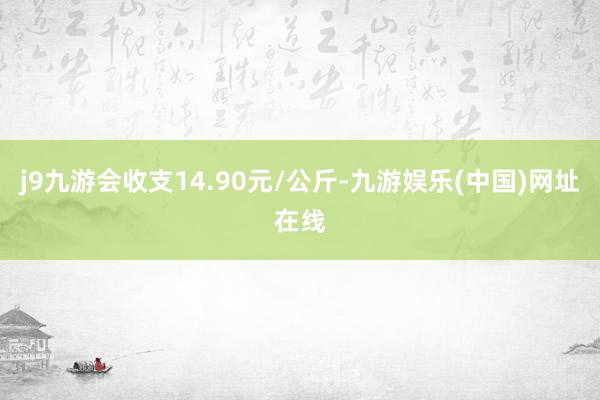 j9九游会收支14.90元/公斤-九游娱乐(中国)网址在线