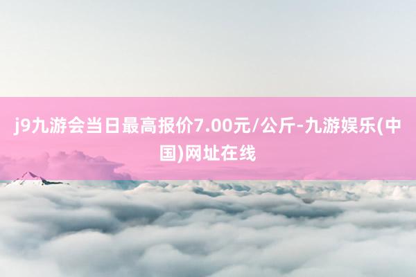 j9九游会当日最高报价7.00元/公斤-九游娱乐(中国)网址在线