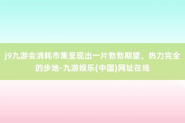 j9九游会消耗市集呈现出一片勃勃期望、热力完全的步地-九游娱乐(中国)网址在线