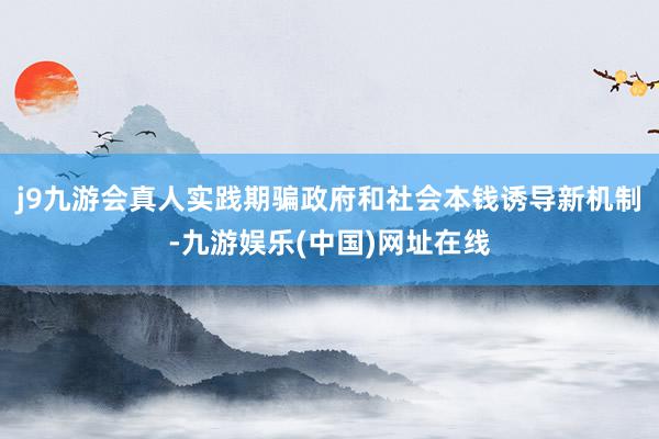 j9九游会真人实践期骗政府和社会本钱诱导新机制-九游娱乐(中国)网址在线