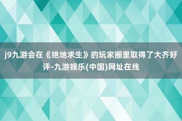 j9九游会在《绝地求生》的玩家圈里取得了大齐好评-九游娱乐(中国)网址在线