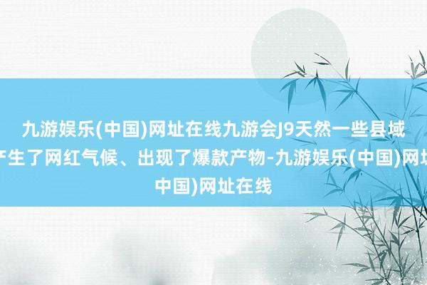 九游娱乐(中国)网址在线九游会J9天然一些县域文旅产生了网红气候、出现了爆款产物-九游娱乐(中国)网址在线