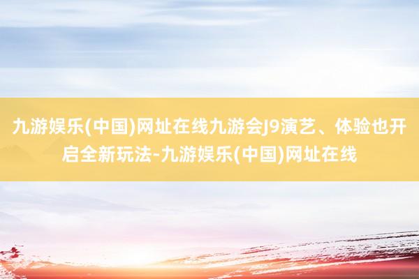 九游娱乐(中国)网址在线九游会J9演艺、体验也开启全新玩法-九游娱乐(中国)网址在线