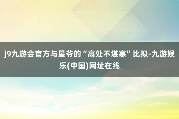 j9九游会官方与星爷的“高处不堪寒”比拟-九游娱乐(中国)网址在线