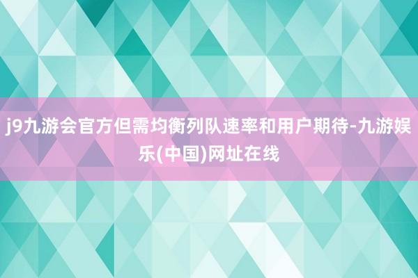 j9九游会官方但需均衡列队速率和用户期待-九游娱乐(中国)网址在线