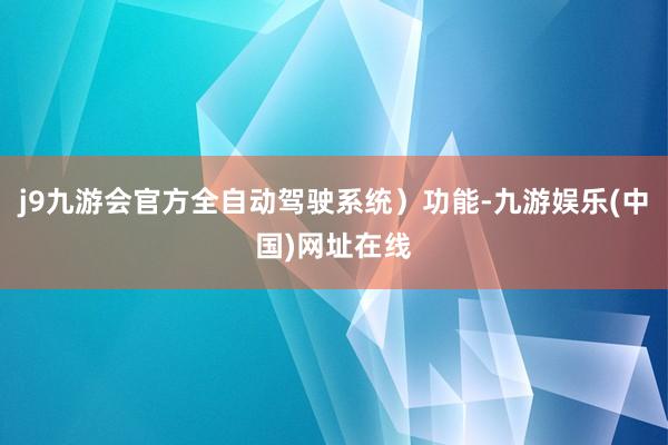 j9九游会官方全自动驾驶系统）功能-九游娱乐(中国)网址在线