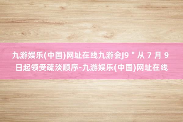 九游娱乐(中国)网址在线九游会J9＂从 7 月 9 日起领受疏淡顺序-九游娱乐(中国)网址在线