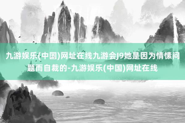 九游娱乐(中国)网址在线九游会J9她是因为情愫问题而自裁的-九游娱乐(中国)网址在线