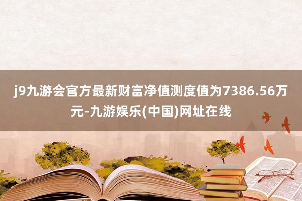 j9九游会官方最新财富净值测度值为7386.56万元-九游娱乐(中国)网址在线