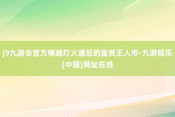 j9九游会官方横越灯火通后的富贵王人市-九游娱乐(中国)网址在线