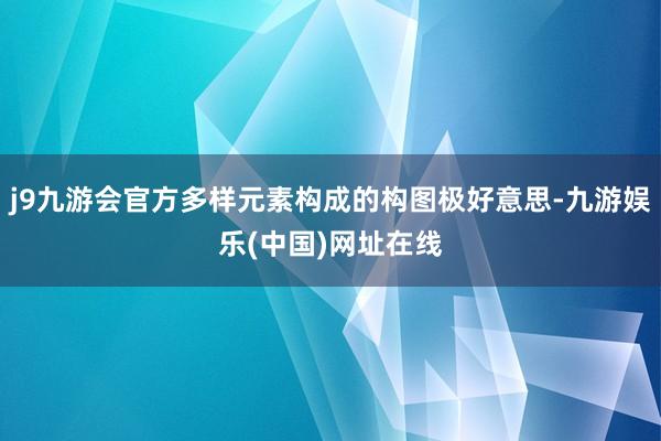 j9九游会官方多样元素构成的构图极好意思-九游娱乐(中国)网址在线