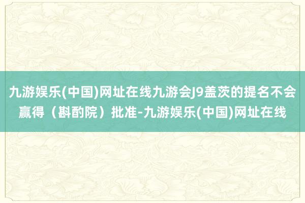 九游娱乐(中国)网址在线九游会J9盖茨的提名不会赢得（斟酌院）批准-九游娱乐(中国)网址在线