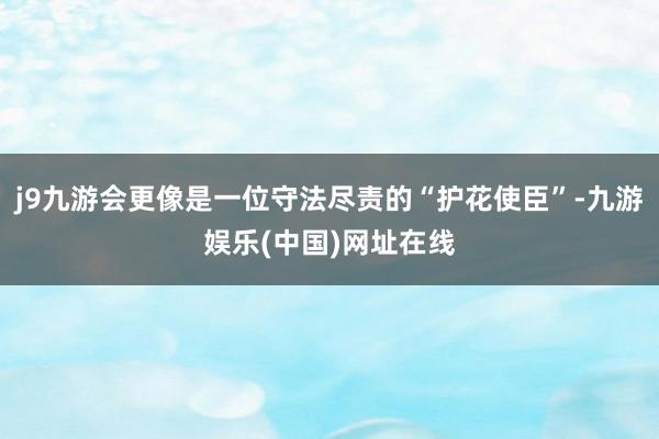 j9九游会更像是一位守法尽责的“护花使臣”-九游娱乐(中国)网址在线