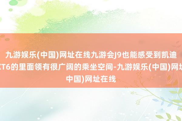 九游娱乐(中国)网址在线九游会J9也能感受到凯迪拉克XT6的里面领有很广阔的乘坐空间-九游娱乐(中国)网址在线