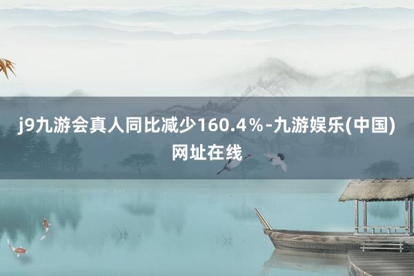 j9九游会真人同比减少160.4％-九游娱乐(中国)网址在线