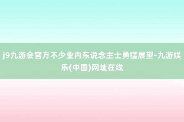 j9九游会官方不少业内东说念主士勇猛展望-九游娱乐(中国)网址在线