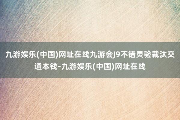 九游娱乐(中国)网址在线九游会J9不错灵验裁汰交通本钱-九游娱乐(中国)网址在线