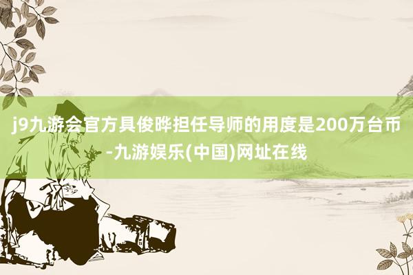 j9九游会官方具俊晔担任导师的用度是200万台币-九游娱乐(中国)网址在线