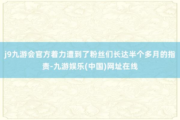 j9九游会官方着力遭到了粉丝们长达半个多月的指责-九游娱乐(中国)网址在线