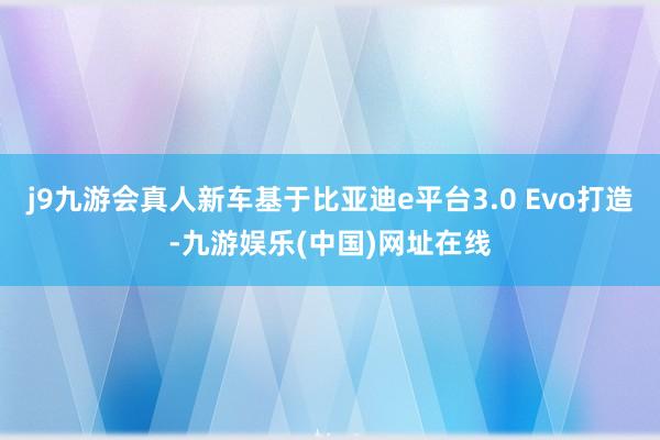 j9九游会真人新车基于比亚迪e平台3.0 Evo打造-九游娱乐(中国)网址在线