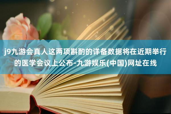 j9九游会真人这两项斟酌的详备数据将在近期举行的医学会议上公布-九游娱乐(中国)网址在线