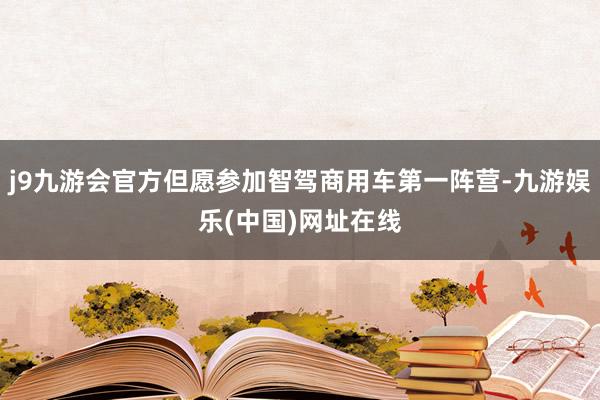 j9九游会官方但愿参加智驾商用车第一阵营-九游娱乐(中国)网址在线