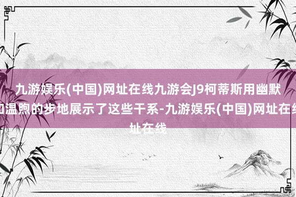 九游娱乐(中国)网址在线九游会J9柯蒂斯用幽默和温煦的步地展示了这些干系-九游娱乐(中国)网址在线