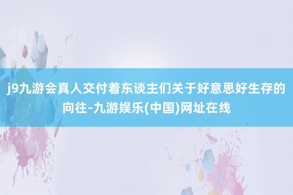 j9九游会真人交付着东谈主们关于好意思好生存的向往-九游娱乐(中国)网址在线