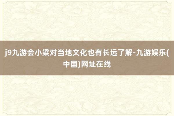 j9九游会小梁对当地文化也有长远了解-九游娱乐(中国)网址在线