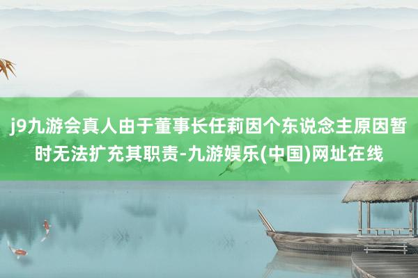 j9九游会真人由于董事长任莉因个东说念主原因暂时无法扩充其职责-九游娱乐(中国)网址在线