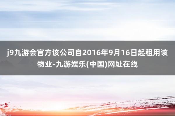 j9九游会官方该公司自2016年9月16日起租用该物业-九游娱乐(中国)网址在线