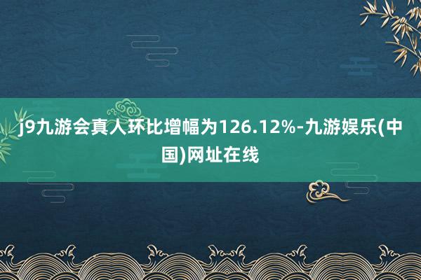 j9九游会真人环比增幅为126.12%-九游娱乐(中国)网址在线